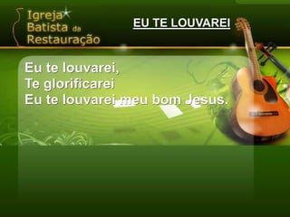EU TE LOUVAREIEu te louvarei,Te glorificareiEu te louvarei meu bom Jesus.