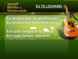 EU TE LOUVAREIEu te louvarei, te glorificareiEu te louvarei meu bom Jesus.Em todo tempo te louvareiEm todo tempo adorarei