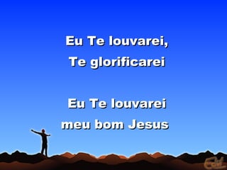 Eu Te louvarei,Eu Te louvarei,
Te glorificareiTe glorificarei
Eu Te louvareiEu Te louvarei
meu bom Jesusmeu bom Jesus
 