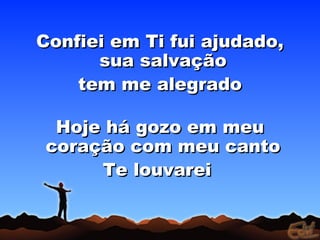 Confiei em Ti fui ajudado,Confiei em Ti fui ajudado,
sua salvaçãosua salvação
tem me alegradotem me alegrado
Hoje há gozo em meuHoje há gozo em meu
coração com meu cantocoração com meu canto
Te louvareiTe louvarei
 