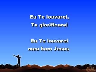 Eu Te louvarei,Eu Te louvarei,
Te glorificareiTe glorificarei
Eu Te louvareiEu Te louvarei
meu bom Jesusmeu bom Jesus
 