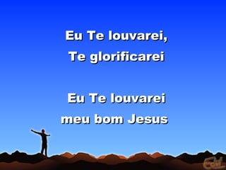 Eu Te louvarei,Eu Te louvarei,
Te glorificareiTe glorificarei
Eu Te louvareiEu Te louvarei
meu bom Jesusmeu bom Jesus
 