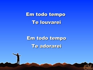 Em todo tempoEm todo tempo
Te louvareiTe louvarei
Em todo tempoEm todo tempo
Te adorareiTe adorarei
 