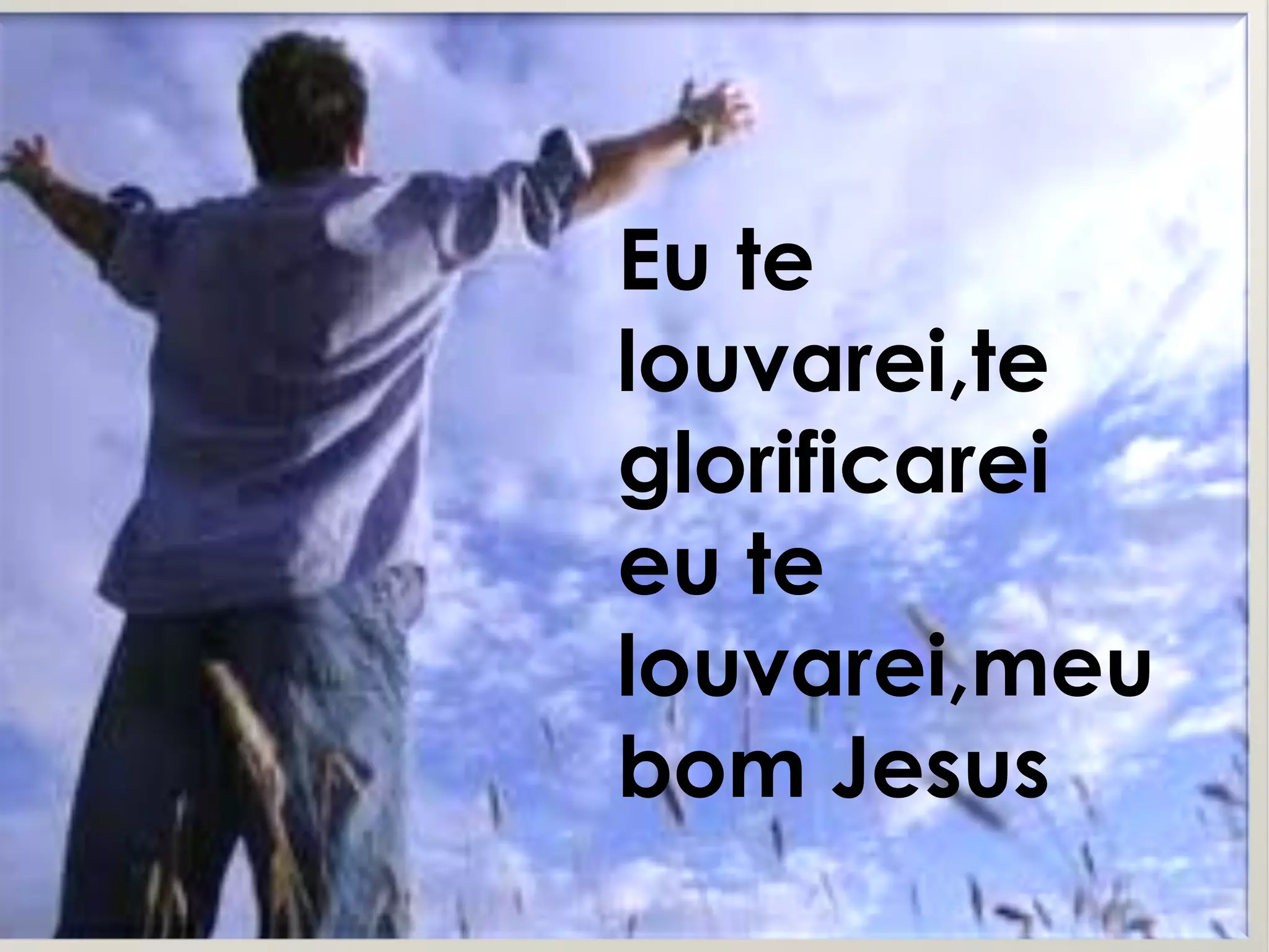 Eu te
louvarei,te
glorificarei
eu te
louvarei,meu
bom Jesus