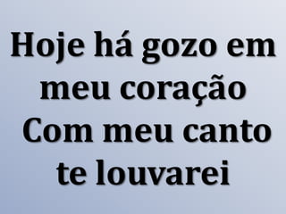 Hoje há gozo em
meu coração
Com meu canto
te louvarei

 