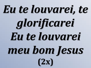 Eu te louvarei, te
glorificarei
Eu te louvarei
meu bom Jesus
(2x)

 