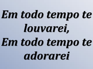 Em todo tempo te
louvarei,
Em todo tempo te
adorarei

 
