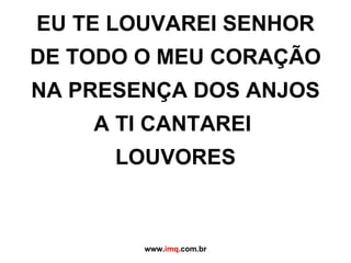 EU TE LOUVAREI SENHOR DE TODO O MEU CORAÇÃO NA PRESENÇA DOS ANJOS A TI CANTAREI  LOUVORES www. imq .com.br 