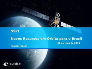 SSPI
Novos Recursos em Orbita para o Brasil
28 de Maio de 2015
Eloi Stivalletti
 