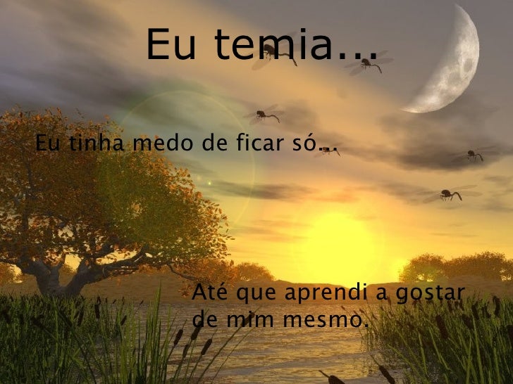 Eu temia... Eu tinha medo de ficar só... Até que aprendi a gostar  de mim mesmo.  