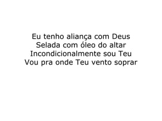 Eu tenho aliança com Deus
Selada com óleo do altar
Incondicionalmente sou Teu
Vou pra onde Teu vento soprar
 