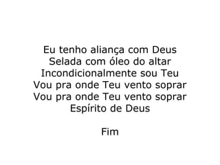 Eu tenho aliança com Deus
Selada com óleo do altar
Incondicionalmente sou Teu
Vou pra onde Teu vento soprar
Vou pra onde Teu vento soprar
Espírito de Deus
Fim
 