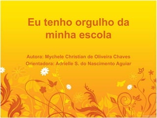 Eu tenho orgulho da minha escola Autora: Mychele Christian de Oliveira Chaves Orientadora: Adrielle S. do Nascimento Aguiar 