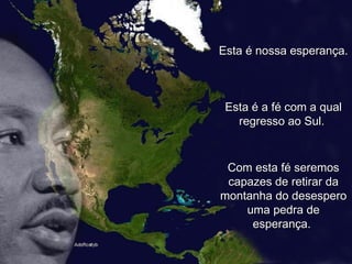 Esta é nossa esperança.  Esta é a fé com a qual regresso ao Sul.  Com esta fé seremos capazes de retirar da montanha do desespero uma pedra de esperança.  