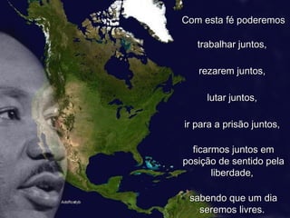 Com esta fé poderemos trabalhar juntos,  rezarem juntos,  lutar juntos,  ir para a prisão juntos,  ficarmos juntos em posição de sentido pela liberdade,  sabendo que um dia seremos livres.  