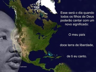 Esse será o dia quando todos os filhos de Deus poderão cantar com um novo significado:  O meu país  doce terra de liberdade,  de ti eu canto.  