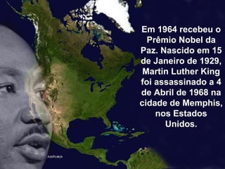 Em 1964 recebeu o Prêmio Nobel da Paz. Nascido em 15 de Janeiro de 1929, Martin Luther King foi assassinado a 4 de Abril de 1968 na cidade de Memphis, nos Estados Unidos. 