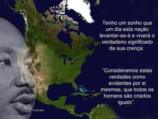 Tenho um sonho que um dia esta nação levantar-se-á e viverá o verdadeiro significado da sua crença:  “ Consideramos estas verdades como evidentes por si mesmas, que todos os homens são criados iguais”.  