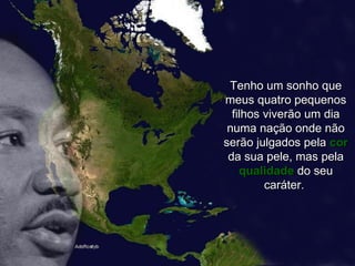 Tenho um sonho que meus quatro pequenos filhos viverão um dia numa nação onde não serão julgados pela  cor  da sua pele, mas pela  qualidade   do seu caráter.  