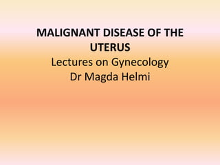 MALIGNANT DISEASE OF THE 
UTERUS 
Lectures on Gynecology 
Dr Magda Helmi 
 