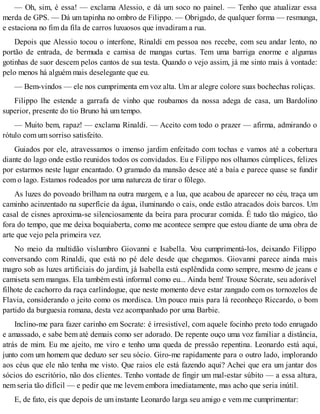 — Oh, sim, é essa! — exclama Alessio, e dá um soco no painel. — Tenho que atualizar essa
merda de GPS. — Dá um tapinha no ombro de Filippo. — Obrigado, de qualquer forma — resmunga,
e estaciona no fim da fila de carros luxuosos que invadiram a rua.
Depois que Alessio tocou o interfone, Rinaldi em pessoa nos recebe, com seu andar lento, no
portão de entrada, de bermuda e camisa de mangas curtas. Tem uma barriga enorme e algumas
gotinhas de suor descem pelos cantos de sua testa. Quando o vejo assim, já me sinto mais à vontade:
pelo menos há alguém mais deselegante que eu.
— Bem-vindos — ele nos cumprimenta em voz alta. Um ar alegre colore suas bochechas roliças.
Filippo lhe estende a garrafa de vinho que roubamos da nossa adega de casa, um Bardolino
superior, presente do tio Bruno há um tempo.
— Muito bem, rapaz! — exclama Rinaldi. — Aceito com todo o prazer — afirma, admirando o
rótulo com um sorriso satisfeito.
Guiados por ele, atravessamos o imenso jardim enfeitado com tochas e vamos até a cobertura
diante do lago onde estão reunidos todos os convidados. Eu e Filippo nos olhamos cúmplices, felizes
por estarmos neste lugar encantado. O gramado da mansão desce até a baía e parece quase se fundir
com o lago. Estamos rodeados por uma natureza de tirar o fôlego.
As luzes do povoado brilham na outra margem, e a lua, que acabou de aparecer no céu, traça um
caminho acinzentado na superfície da água, iluminando o cais, onde estão atracados dois barcos. Um
casal de cisnes aproxima-se silenciosamente da beira para procurar comida. É tudo tão mágico, tão
fora do tempo, que me deixa boquiaberta, como me acontece sempre que estou diante de uma obra de
arte que vejo pela primeira vez.
No meio da multidão vislumbro Giovanni e Isabella. Vou cumprimentá-los, deixando Filippo
conversando com Rinaldi, que está no pé dele desde que chegamos. Giovanni parece ainda mais
magro sob as luzes artificiais do jardim, já Isabella está esplêndida como sempre, mesmo de jeans e
camiseta sem mangas. Ela também está informal como eu... Ainda bem! Trouxe Sócrate, seu adorável
filhote de cachorro da raça carlindogue, que neste momento deve estar zangado com os tornozelos de
Flavia, considerando o jeito como os mordisca. Um pouco mais para lá reconheço Riccardo, o bom
partido da burguesia romana, desta vez acompanhado por uma Barbie.
Inclino-me para fazer carinho em Socrate: é irresistível, com aquele focinho preto todo enrugado
e amassado, e sabe bem até demais como ser adorado. De repente ouço uma voz familiar a distância,
atrás de mim. Eu me ajeito, me viro e tenho uma queda de pressão repentina. Leonardo está aqui,
junto com um homem que deduzo ser seu sócio. Giro-me rapidamente para o outro lado, implorando
aos céus que ele não tenha me visto. Que raios ele está fazendo aqui? Achei que era um jantar dos
sócios do escritório, não dos clientes. Tenho vontade de fingir um mal-estar súbito — a essa altura,
nem seria tão difícil — e pedir que me levem embora imediatamente, mas acho que seria inútil.
E, de fato, eis que depois de um instante Leonardo larga seu amigo e vem me cumprimentar:
 