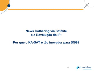 10
News Gathering via Satélite
e a Revolução do IP:
Por que o KA-SAT é tão inovador para SNG?
 
