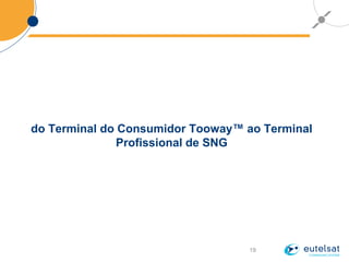 19
do Terminal do Consumidor Tooway™ ao Terminal
Profissional de SNG
 