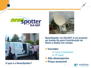 2
O que é o NewsSpotter?
NewsSpotter via KA-SAT é um produto
em banda Ka para Contribuição de
News e Dados em campo.
 Inovador
 Leve e Compacto
 IP ready
 Alto desempenho
 Preço acessível
 