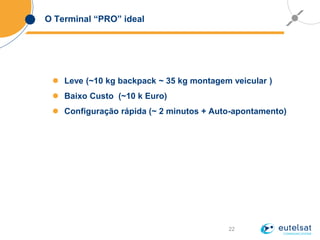22
O Terminal “PRO” ideal
 Leve (~10 kg backpack ~ 35 kg montagem veicular )
 Baixo Custo (~10 k Euro)
 Configuração rápida (~ 2 minutos + Auto-apontamento)
 