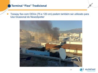 34
Terminal “Fixo” Tradicional
 Tooway fixo com ODUs (75 e 120 cm) podem também ser utilizado para
Uso Ocasional do NewsSpotter
 