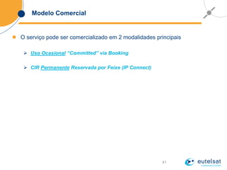 41
Modelo Comercial
 O serviço pode ser comercializado em 2 modalidades principais
 Uso Ocasional “Committed” via Booking
 CIR Permanente Reservada por Feixe (IP Connect)
 