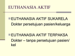 EUTHANASIA AKTIF EUTHANASIA AKTIF SUKARELA Dokter persetujuan pasien/keluarga EUTHANASIA AKTIF TERPAKSA Dokter – tanpa persetujuan pasien/kel 