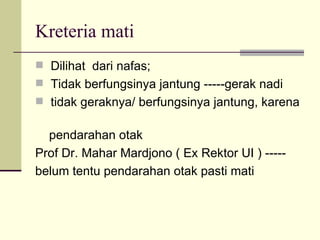 Kreteria mati  Dilihat  dari nafas; Tidak berfungsinya jantung -----gerak nadi tidak geraknya/ berfungsinya jantung, karena  pendarahan otak Prof Dr. Mahar Mardjono ( Ex Rektor UI ) -----  belum tentu pendarahan otak pasti mati  