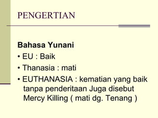 PENGERTIAN Bahasa Yunani •  EU : Baik •  Thanasia : mati •  EUTHANASIA : kematian yang baik tanpa penderitaan Juga disebut Mercy Killing ( mati dg. Tenang ) 