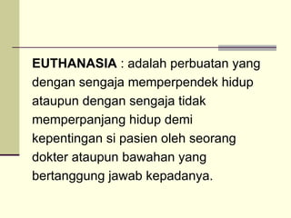 EUTHANASIA  : adalah perbuatan yang dengan sengaja memperpendek hidup ataupun dengan sengaja tidak memperpanjang hidup demi kepentingan si pasien oleh seorang dokter ataupun bawahan yang bertanggung jawab kepadanya. 