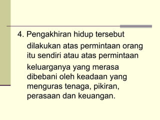4. Pengakhiran hidup tersebut dilakukan atas permintaan orang itu sendiri atau atas permintaan keluarganya yang merasa dibebani oleh keadaan yang menguras tenaga, pikiran,  perasaan dan keuangan. 