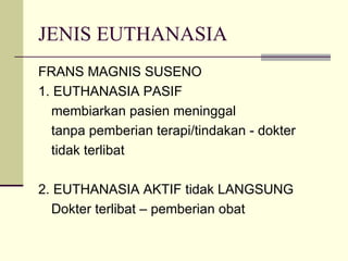 JENIS EUTHANASIA FRANS MAGNIS SUSENO 1. EUTHANASIA PASIF membiarkan pasien meninggal tanpa pemberian terapi/tindakan - dokter tidak terlibat 2. EUTHANASIA AKTIF tidak LANGSUNG Dokter terlibat – pemberian obat 