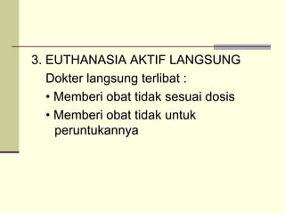 3. EUTHANASIA AKTIF LANGSUNG Dokter langsung terlibat : •  Memberi obat tidak sesuai dosis •  Memberi obat tidak untuk peruntukannya 