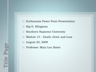 Title Page Euthanasia Power Point Presentation Kip D. Klingman Southern Nazarene University Module 13 – Death, Grief, and Loss August 20, 2009 Professor: Mary Lou Bates 