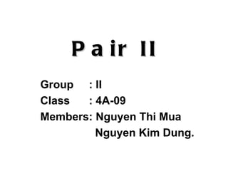 P a ir II
Group : II
Class  : 4A-09
Members: Nguyen Thi Mua
         Nguyen Kim Dung.
 