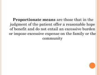 Proportionate means are those that in the
judgment of the patient offer a reasonable hope
of benefit and do not entail an excessive burden
or impose excessive expense on the family or the
                   community
 