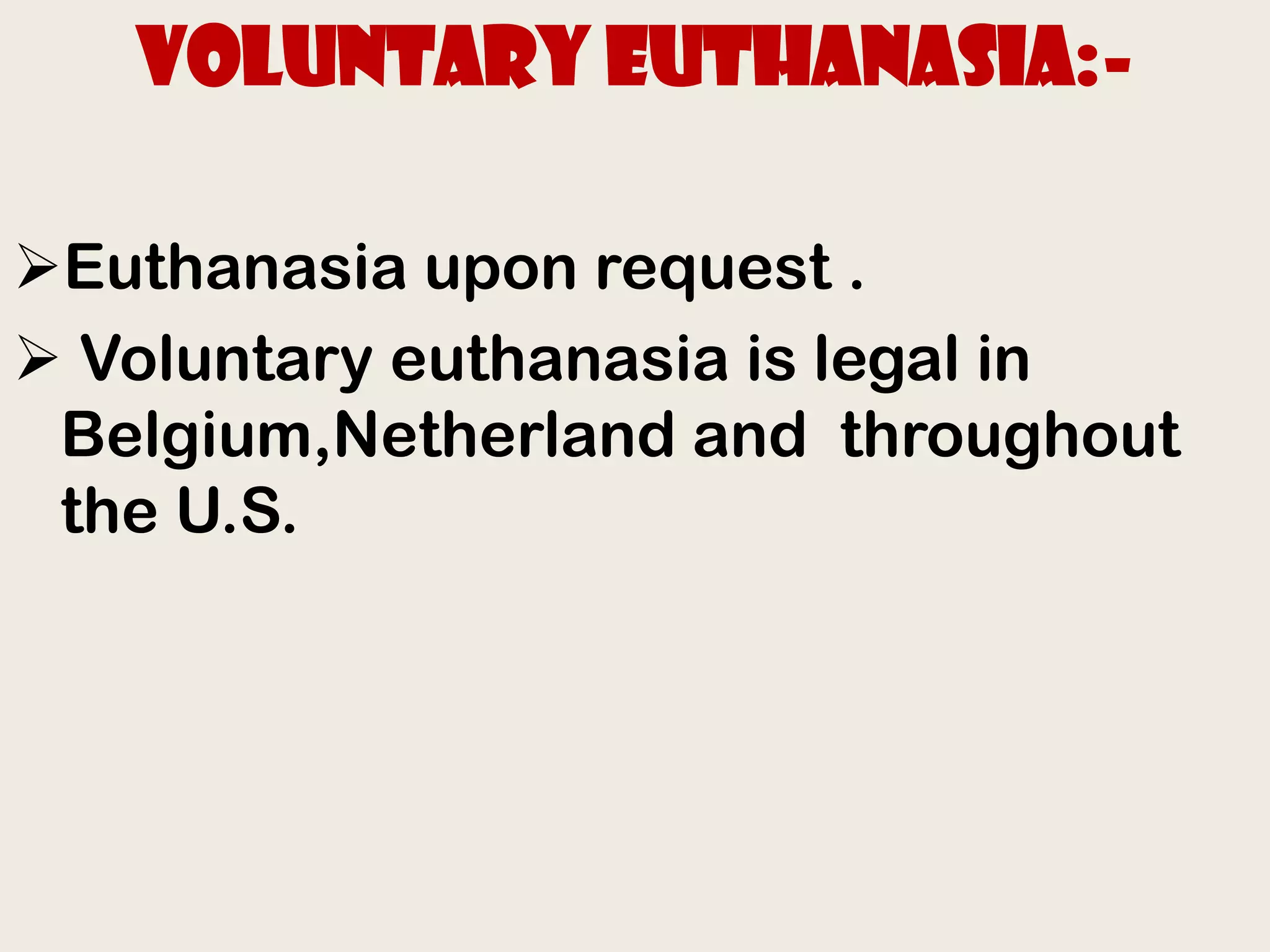 Voluntary euthanasia:-

Euthanasia upon request .
 Voluntary euthanasia is legal in
 Belgium,Netherland and throughout
 the U.S.
 