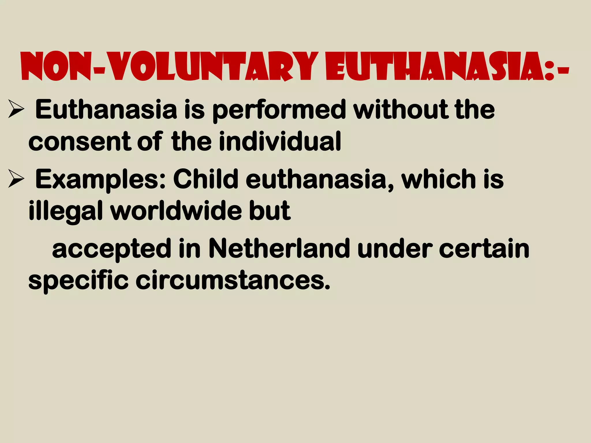 Non-voluntary euthanasia:-
 Euthanasia is performed without the
 consent of the individual
 Examples: Child euthanasia, which is
 illegal worldwide but
    accepted in Netherland under certain
 specific circumstances.
 