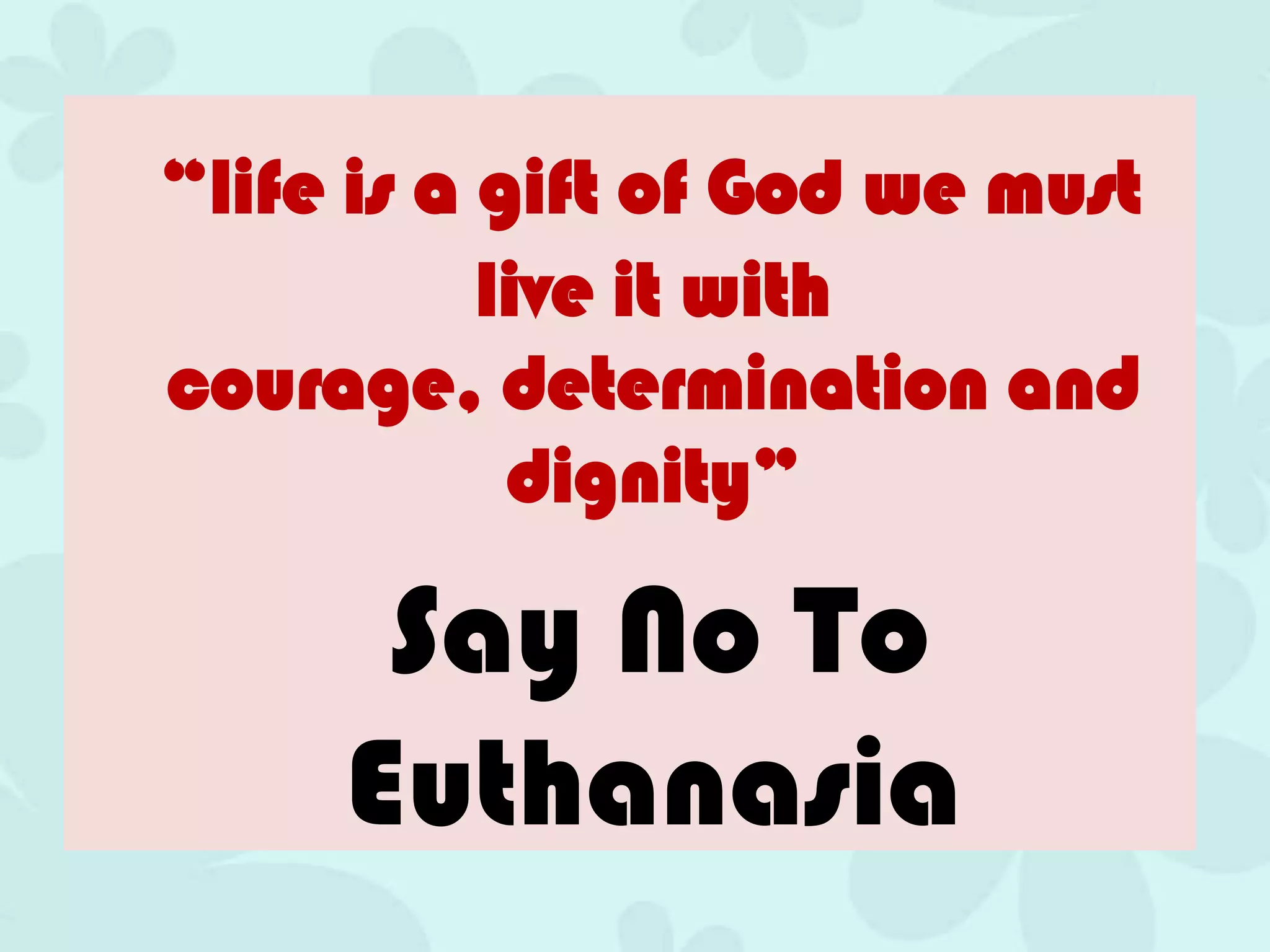 “life is a gift of God we must
           live it with
courage, determination and
            dignity”

      Say No To
     Euthanasia
 