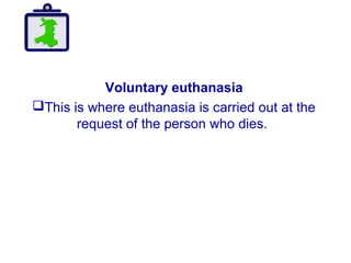 Voluntary euthanasia
This is where euthanasia is carried out at the
request of the person who dies.
 