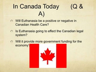 In Canada Today
A)

(Q &

Will Euthanasia be a positive or negative in
Canadian Health Care?

Is Euthanasia going to effect the Canadian legal
system?
Will it provide more government funding for the
economy?

 