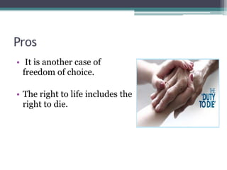 Pros
• It is another case of
freedom of choice.
• The right to life includes the
right to die.
 