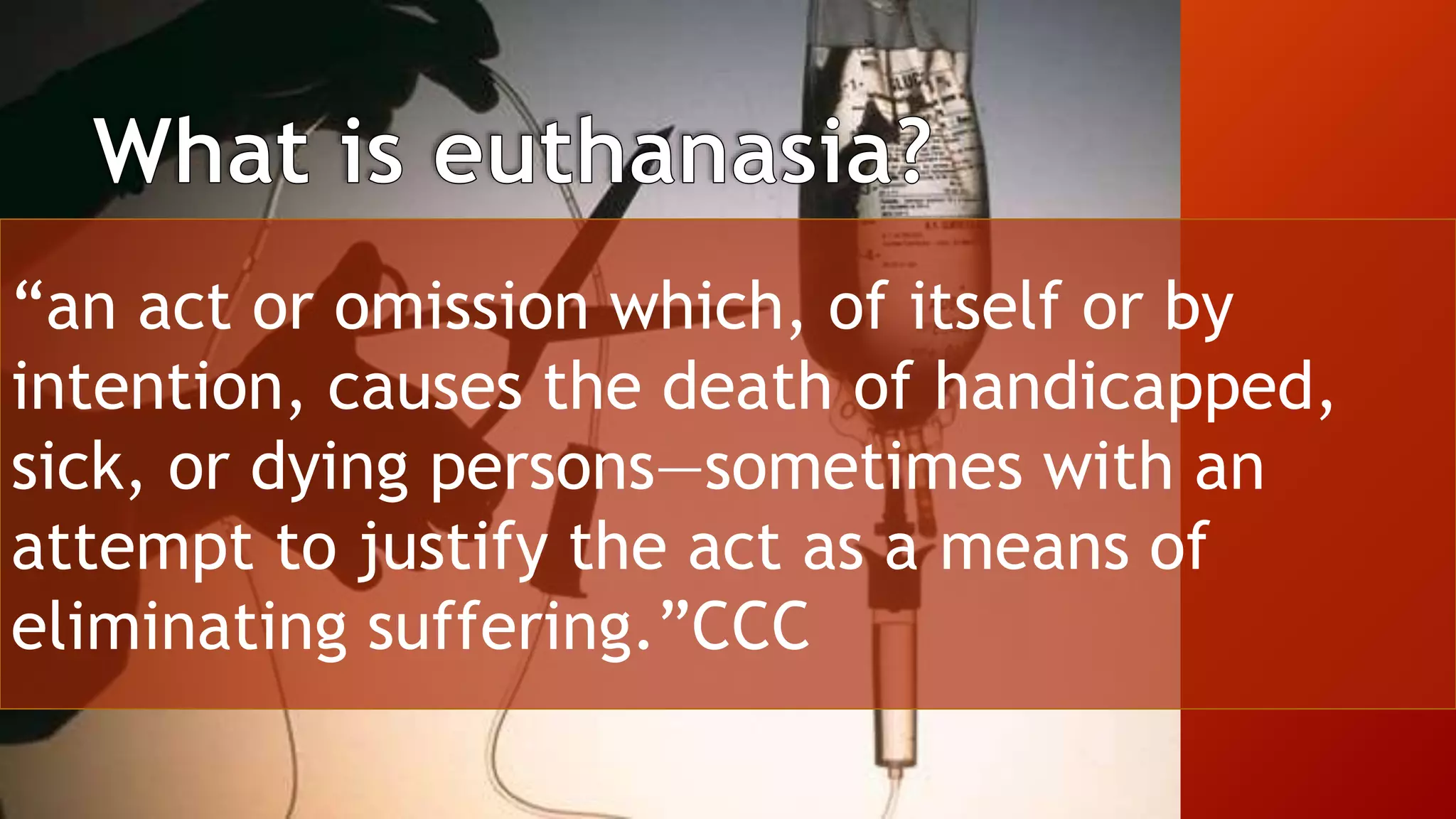 “an act or omission which, of itself or by
intention, causes the death of handicapped,
sick, or dying persons—sometimes with an
attempt to justify the act as a means of
eliminating suffering.”CCC
 