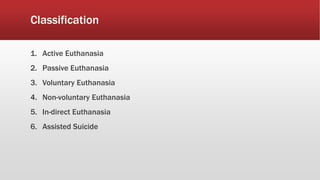 Classification
1. Active Euthanasia
2. Passive Euthanasia
3. Voluntary Euthanasia
4. Non-voluntary Euthanasia
5. In-direct Euthanasia
6. Assisted Suicide
 