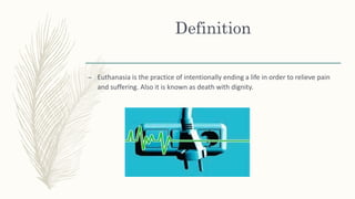 Definition
– Euthanasia is the practice of intentionally ending a life in order to relieve pain
and suffering. Also it is known as death with dignity.
 